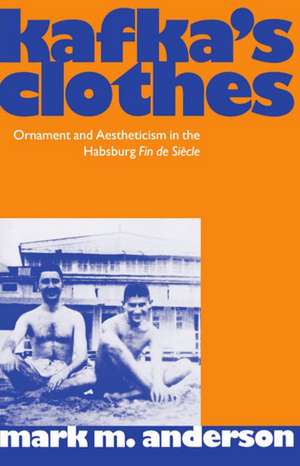 Kafka's Clothes: Ornament and Aestheticism in the Habsburg Fin de Siècle de Mark M. Anderson