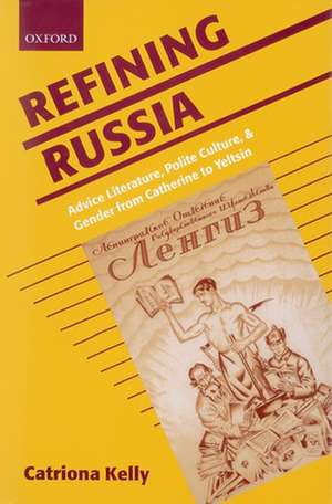 Refining Russia: Advice Literature, Polite Culture, and Gender from Catherine to Yeltsin de Catriona Kelly