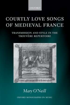 Courtly Love Songs of Medieval France: Transmission and Style in Trouvére Repertoire de Mary O'Neill