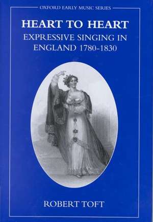 Heart to Heart: Expressive Singing in England 1780-1830 de Robert Toft