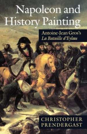 Napoleon and History Painting: Antoine-Jean Gros's La Bataille d'Eylau de Christopher Prendergast