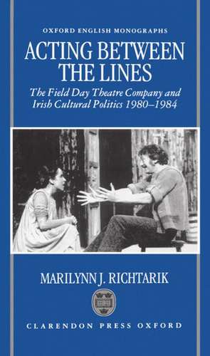 Acting Between the Lines: The Field Day Theatre Company and Irish Cultural Politics, 1980-1984 de Marilynn J. Richtarik