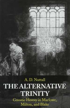 The Alternative Trinity: Gnostic Heresy in Marlowe, Milton, and Blake de The late A. D. Nuttall