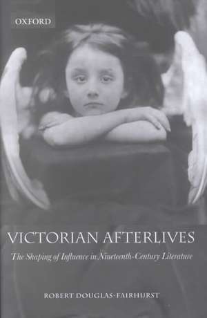 Victorian Afterlives: The Shaping of Influence in Nineteenth-Century Literature de Robert Douglas-Fairhurst