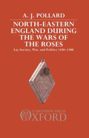 North-Eastern England during the Wars of the Roses: Lay Society, War, and Politics 1450-1500 de A. J. Pollard