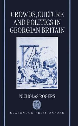 Crowds, Culture, and Politics in Georgian Britain de Nicholas Rogers