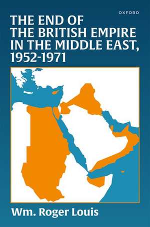 The End of the British Empire in the Middle East, 1952—1971 de Wm Roger Louis