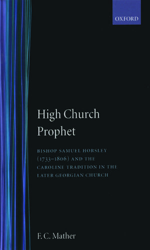 High Church Prophet: Bishop Samuel Horsley (1733-1806) and the Caroline Tradition in the Later Georgian Church de F. C. Mather