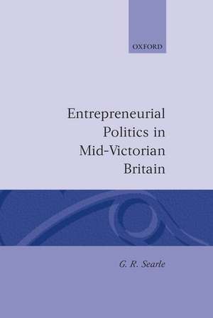 Entrepreneurial Politics in Mid-Victorian Britain de G. R. Searle