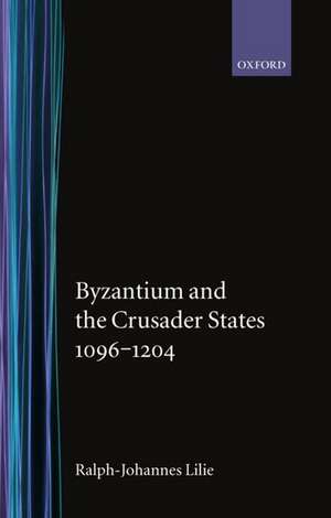 Byzantium and the Crusader States 1096-1204 de Ralph-Johannes Lilie