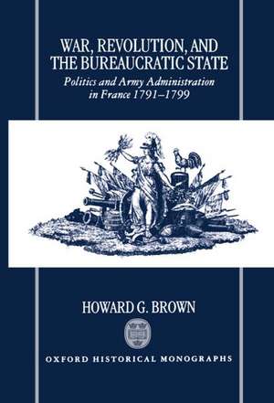 War, Revolution, and the Bureaucratic State: Politics and Army Administration in France, 1791-1799 de Howard G. Brown