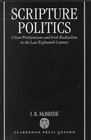 Scripture Politics: Ulster Presbyterians and Irish Radicalism in Late Eighteenth-Century Ireland de I. R. McBride