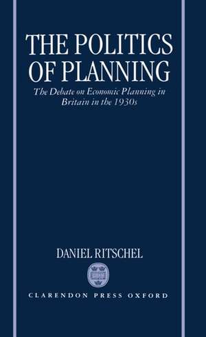 The Politics of Planning: The Debate on Economic Planning in Britain in the 1930s de Daniel Ritschel