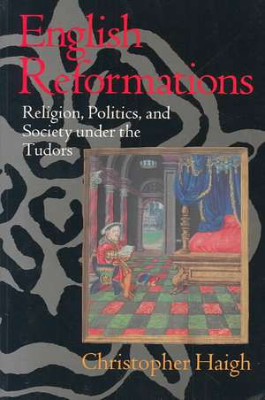 English Reformations: Religion, Politics, and Society under the Tudors de Christopher Haigh