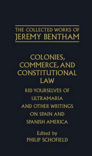 The Collected Works of Jeremy Bentham: Colonies, Commerce, and Constitutional Law: Rid Yourselves of Ultramaria and Other Writings on Spain and Spanish America de Jeremy Bentham