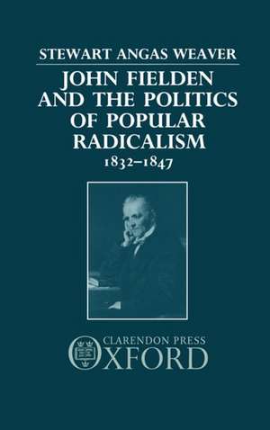 John Fielden and the Politics of Popular Radicalism 1832-1847 de Stewart Weaver