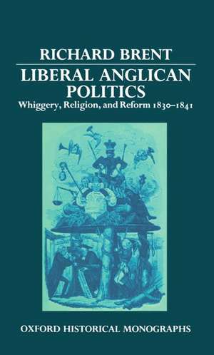 Liberal Anglican Politics: Whiggery, Religion, and Reform 1830-1841 de Richard Brent