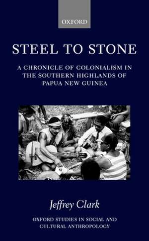 Steel to Stone: A Chronicle of Colonialism in the Southern Highlands of Papua New Guinea de Jeffrey Clark