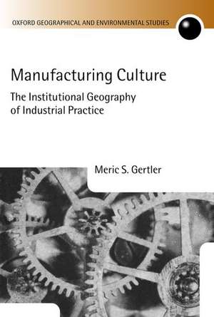 Manufacturing Culture: The Institutional Geography of Industrial Practice de Meric S. Gertler