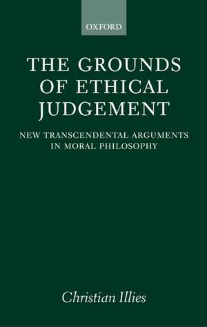 The Grounds of Ethical Judgement: New Transcendental Arguments in Moral Philosophy de Christian Illies