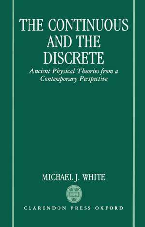 The Continuous and the Discrete: Ancient Physical Theories from a Contemporary Perspective de Michael J. White