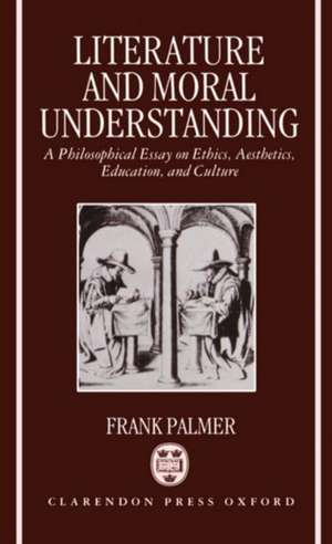 Literature and Moral Understanding: A Philosophical Essay on Ethics, Aesthetics, Education, and Culture de Frank Palmer