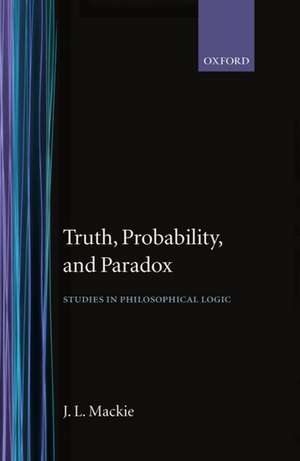 Truth, Probability and Paradox: Studies in Philosophical Logic de J. L. Mackie