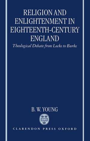 Religion and Enlightenment in Eighteenth-Century England: Theological Debate from Locke to Burke de B. W. Young