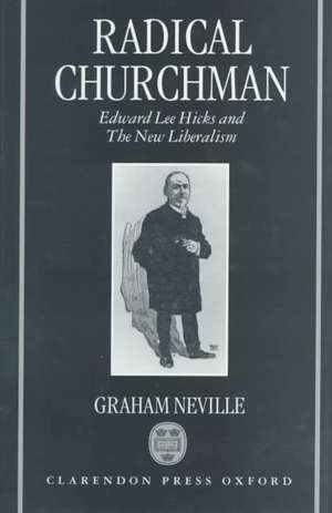 Radical Churchman: Edward Lee Hicks and the New Liberalism de Graham Neville