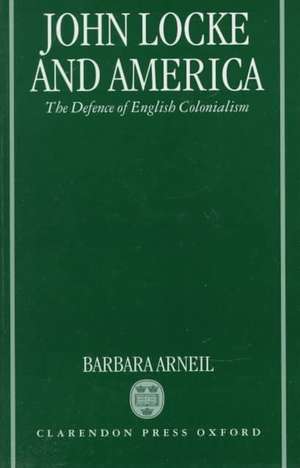 John Locke and America: The Defence of English Colonialism de Barbara Arneil