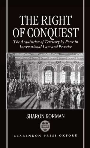 The Right of Conquest: The Acquisition of Territory by Force in International Law and Practice de Sharon Korman