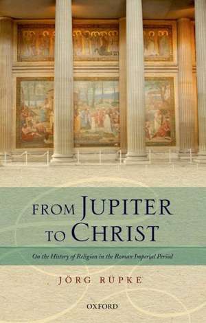 From Jupiter to Christ: On the History of Religion in the Roman Imperial Period de Jörg Rüpke