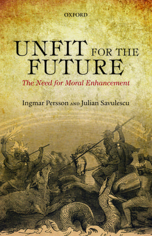 Unfit for the Future: The Need for Moral Enhancement de Ingmar Persson