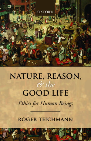 Nature, Reason, and the Good Life: Ethics for Human Beings de Roger Teichmann