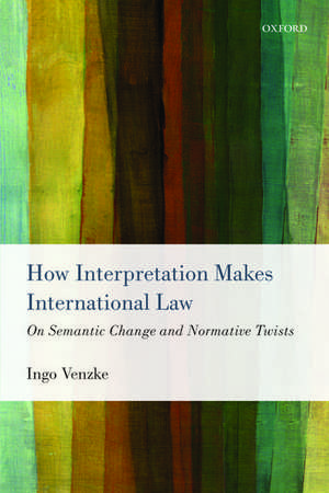 How Interpretation Makes International Law: On Semantic Change and Normative Twists de Ingo Venzke