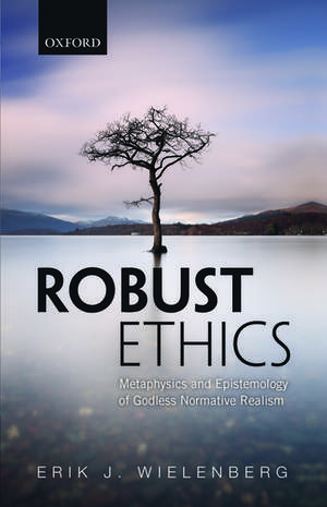 Robust Ethics: The Metaphysics and Epistemology of Godless Normative Realism de Erik J. Wielenberg