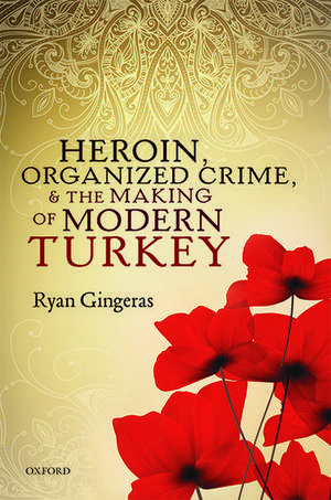 Heroin, Organized Crime, and the Making of Modern Turkey de Ryan Gingeras