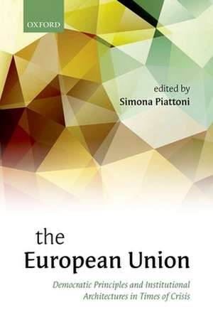 The European Union: Democratic Principles and Institutional Architectures in Times of Crisis de Simona Piattoni