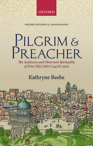 Pilgrim & Preacher: The Audiences and Observant Spirituality of Friar Felix Fabri (1437/8-1502) de Kathryne Beebe