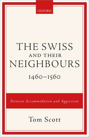 The Swiss and their Neighbours, 1460-1560: Between Accommodation and Aggression de Tom Scott