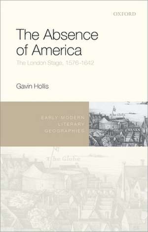 The Absence of America: The London Stage, 1576-1642 de Gavin Hollis