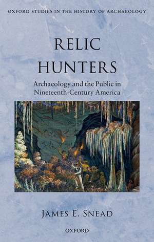 Relic Hunters: Archaeology and the Public in Nineteenth- Century America de James E. Snead