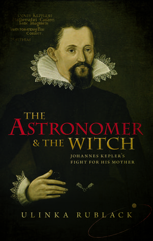 The Astronomer and the Witch: Johannes Kepler's Fight for his Mother de Ulinka Rublack