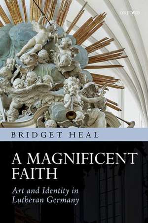 A Magnificent Faith: Art and Identity in Lutheran Germany de Bridget Heal