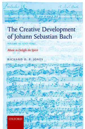 The Creative Development of Johann Sebastian Bach, Volume II: 1717-1750: Music to Delight the Spirit de Richard D. P. Jones