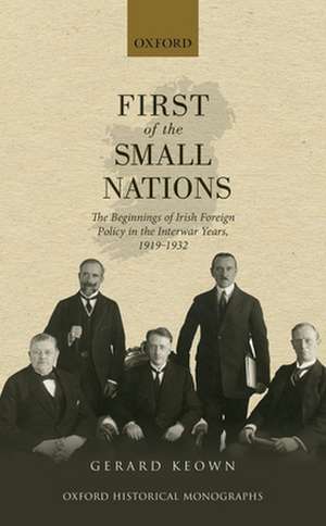 First of the Small Nations: The Beginnings of Irish Foreign Policy in the Inter-War Years, 1919-1932 de Gerard Keown