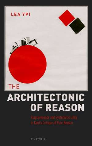 The Architectonic of Reason: Purposiveness and Systematic Unity in Kant's Critique of Pure Reason de Lea Ypi