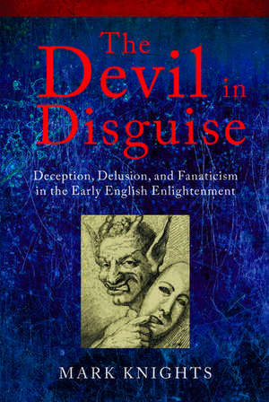 The Devil in Disguise: Deception, Delusion, and Fanaticism in the Early English Enlightenment de Mark Knights