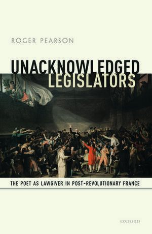 Unacknowledged Legislators: The Poet as Lawgiver in Post-Revolutionary France de Roger Pearson