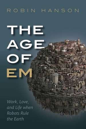 The Age of Em: Work, Love, and Life when Robots Rule the Earth de Robin Hanson